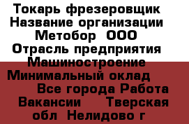Токарь-фрезеровщик › Название организации ­ Метобор, ООО › Отрасль предприятия ­ Машиностроение › Минимальный оклад ­ 45 000 - Все города Работа » Вакансии   . Тверская обл.,Нелидово г.